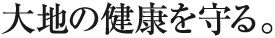 大地の健康を守る。