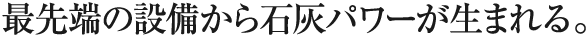 最先端の設備から石灰パワーが生まれる。