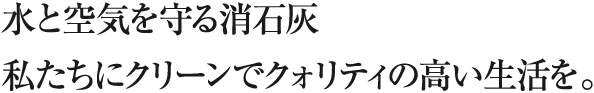 水と空気を守る消石灰私たちにクリーンでクォリティの高い生活を。